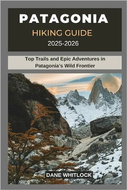 Patagonia Hiking Guide 2025 -2026: Top Trails and Epic Adventures in Patagonia's Wild Frontier by Whitlock, Dane