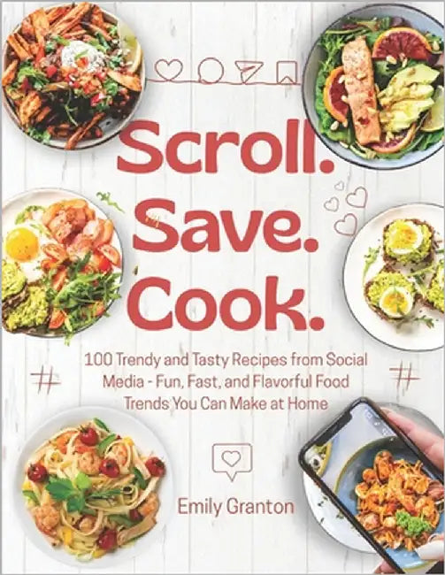 Scroll. Save. Cook.: 100 Trendy and Tasty Recipes from Social Media - Fun, Fast, and Flavorful Food Trends You Can Make at Home by Granton, Emily