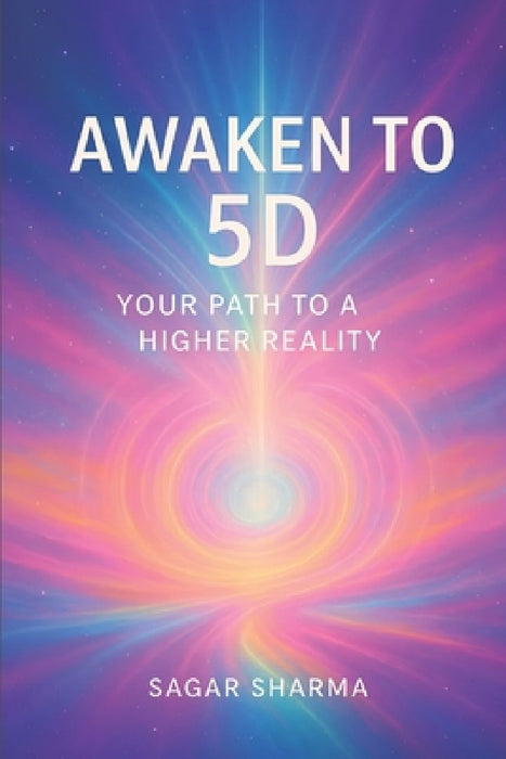 Awaken to 5D: Your Path to a Higher Reality  by Sagar Sharma