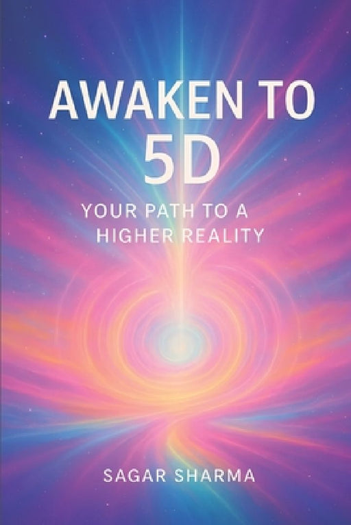 Awaken to 5D: Your Path to a Higher Reality  by Sagar Sharma