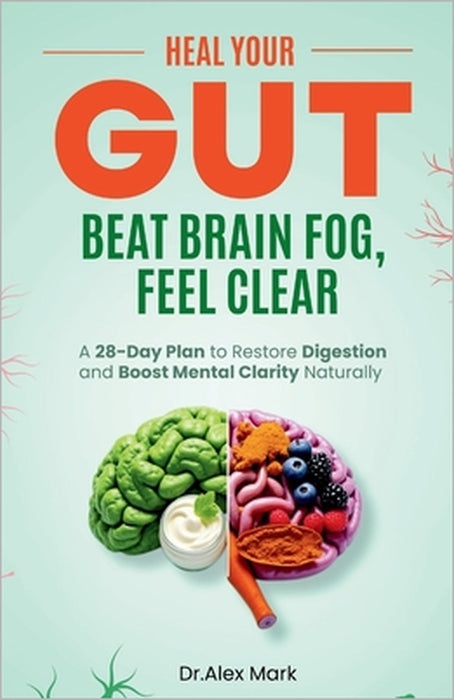 Heal Your Gut, Beat Brain Fog, Feel Clear: A 28-Day Plan to Restore Digestion and Boost Mental Clarity Naturally by Alex Mark