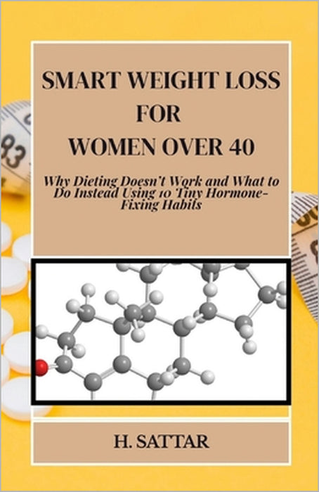 Smart Weight Loss For Women Over 40: Why Dieting Doesn't Work and What to Do Instead Using 10 Tiny Hormone-Fixing Habits by H. Sattar