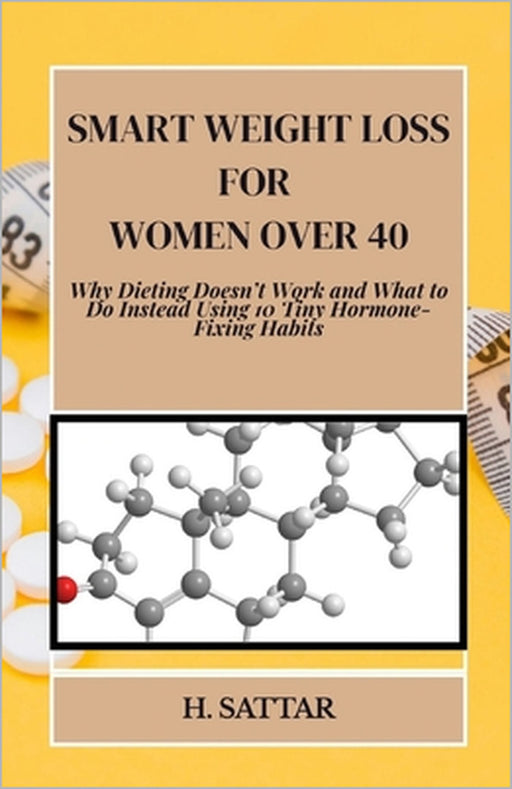 Smart Weight Loss For Women Over 40: Why Dieting Doesn't Work and What to Do Instead Using 10 Tiny Hormone-Fixing Habits by H. Sattar