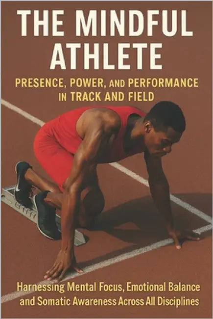 The Mindful Athlete: Presence, Power, and Performance in Track and Field: Harnessing Mental Focus, Emotional Balance, and Somatic Awareness Across All by Tolson, Simon