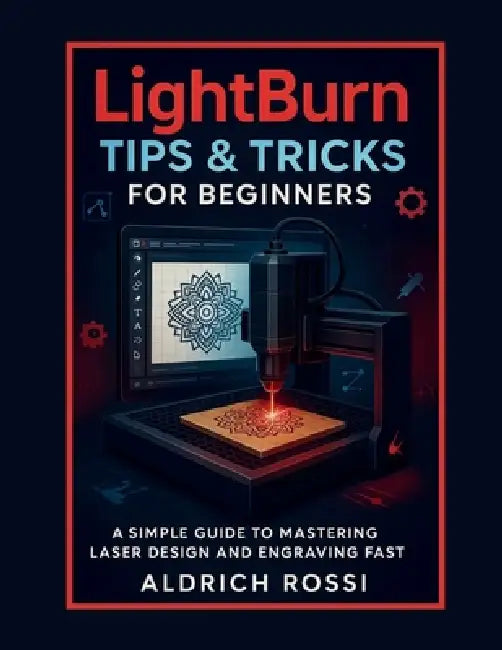 LightBurn Tips & Tricks for Beginners: A Simple Guide to Mastering Laser Design and Engraving Fast by Aldrich Rossi