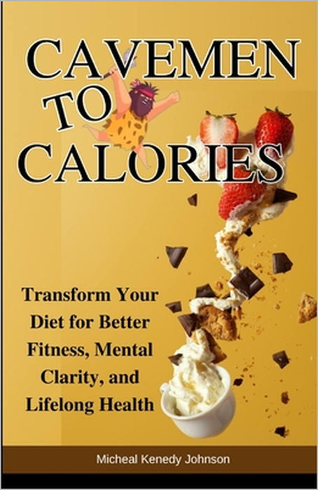 Cavemen to Calories: Transform Your Diet for Better Fitness, Mental Clarity, and Lifelong Health by Micheal Kenedy Johnson