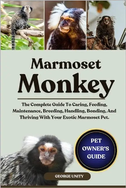 Marmoset Monkey: The Complete Guide To Caring, Feeding, Maintenance, Breeding, Handling, Bonding, And Thriving With Your Exotic Marmoset Pet. by Unity, George