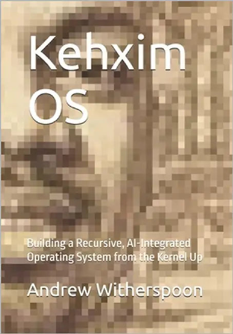 Kehxim OS: Building a Recursive, AI-Integrated Operating System from the Kernel Up by Witherspoon, Andrew Lee