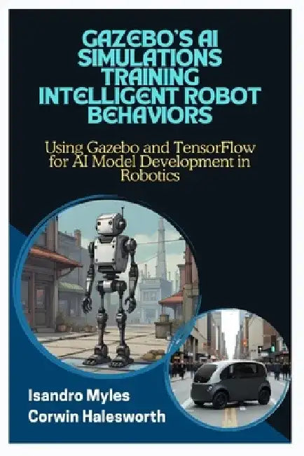 Gazebo's AI Simulations Training Intelligent Robot Behaviors: Using Gazebo and TensorFlow for AI Model Development in Robotics by Corwin Halesworth
