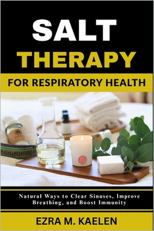 Salt Therapy for Respiratory Health: Natural Ways to Clear Sinuses, Improve Breathing, and Boost Immunity by Ezra M. Kaelen