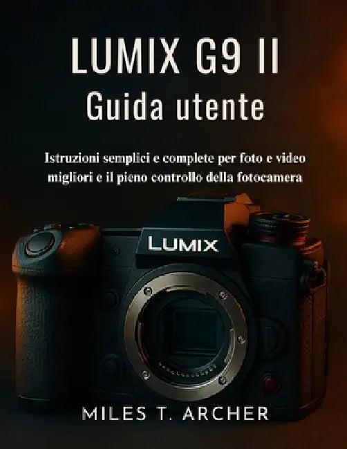 Lumix G9 II Guida utente: Istruzioni semplici e complete per foto e video migliori e il pieno controllo della fotocamera by Miles T. Archer, Miles T. Archer