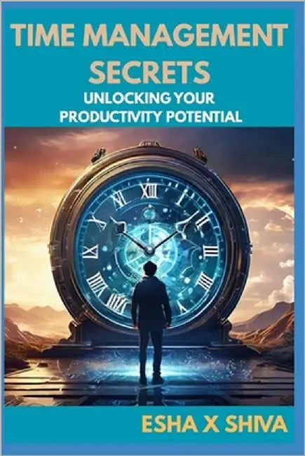 Time Management Secrets: Unlocking Your Productivity Potential by X. Shiva, Esha