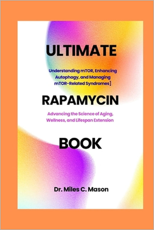 The Ultimate Rapamycin Book: Advancing the Science of Aging, Wellness, and Lifespan Extension by Miles C. Mason