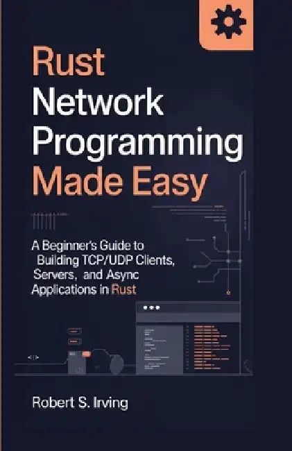 Rust Network Programming Made Easy: A Beginner's Guide to Building TCP/UDP Clients, Servers, and Async Applications in Rust by Robert S. Irving