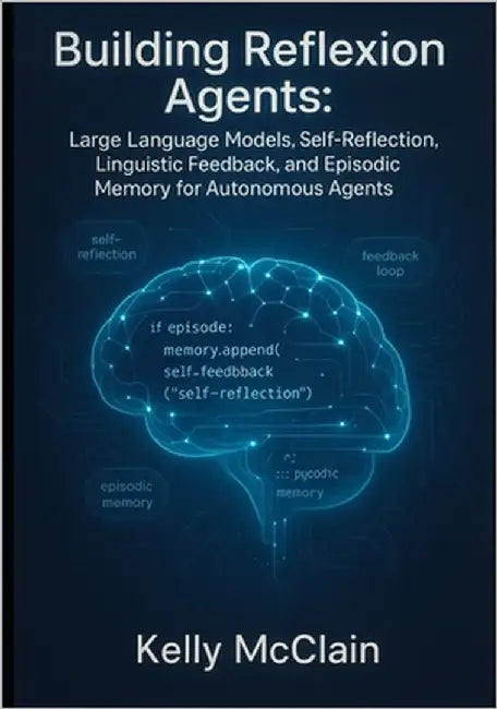 Building Reflexion Agents: Large Language Models, Self-Reflection, Linguistic Feedback, and Episodic Memory for Autonomous Agents by McClain, Kelly
