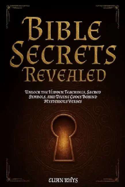 Bible Secrets Revealed: Unlock the Hidden Teachings, Sacred Symbols, and Divine Codes Behind Mysterious Verses by Elian Rhys