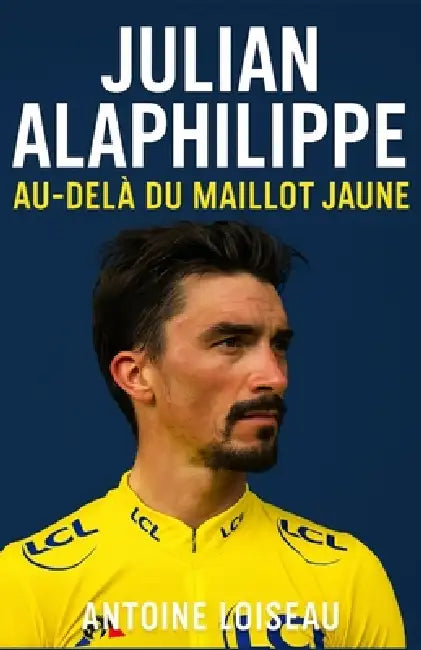 Julian Alaphilippe: Au-delà du Maillot Jaune: Biographie inspirante du champion cycliste - Découvrez son parcours, ses échecs et sa résilience by Antoine Loiseau