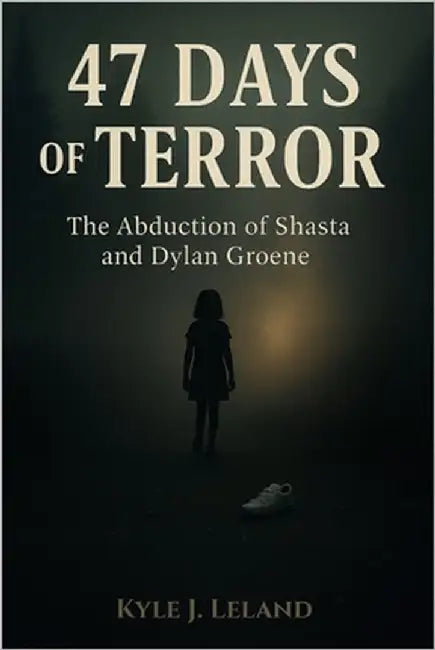 47 Days of Terror: The Abduction of Shasta and Dylan Groene by J. Leland, Kyle