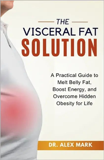 The Visceral Fat Solution: A Practical Guide to Melt Belly Fat, Boost Energy, and Overcome Hidden Obesity for Life by Mark, Alex