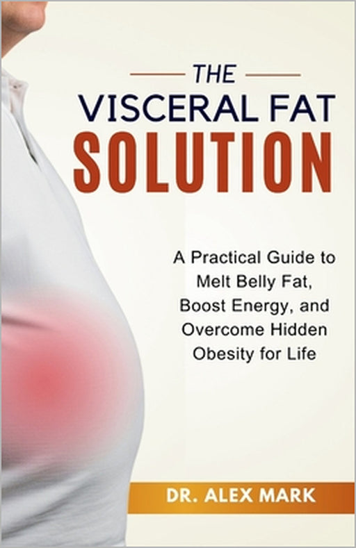 The Visceral Fat Solution: A Practical Guide to Melt Belly Fat, Boost Energy, and Overcome Hidden Obesity for Life by Alex Mark