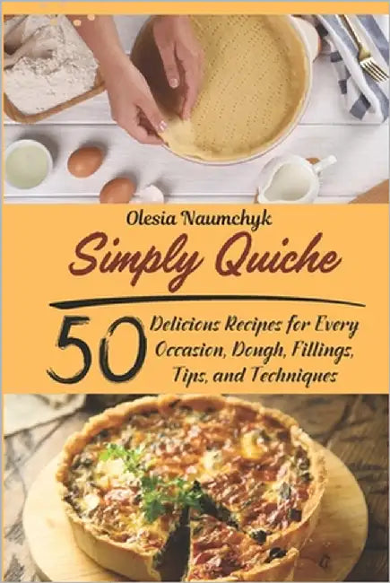 Simply Quiche: 50 Delicious Recipes for Every Occasion, Dough, Fillings, Tips, and Techniques by Naumchyk, Olesia