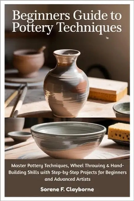 Beginners Guide To Pottery Techniques: Master Pottery Techniques, Wheel Throwing & Hand-Building Skills with Step-by-Step Projects for Beginners and A by Clayborne, Sorene F.
