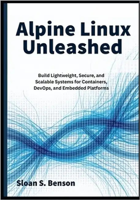 Alpine Linux Unleashed: Build Lightweight, Secure, and Scalable Systems for Containers, DevOps, and Embedded Platforms by S. Benson, Sloan
