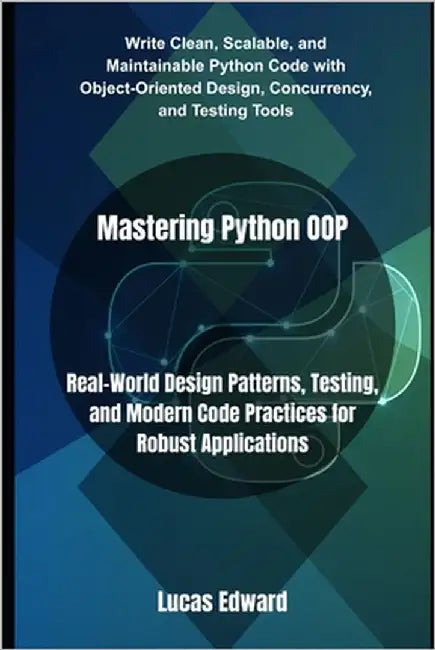 Mastering Python OOP: Real-World Design Patterns, Testing, and Modern Code Practices for Robust Applications by Edward, Lucas