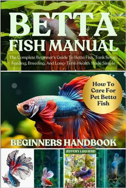Betta Fish Manual: The Complete Beginner's Guide To Betta Fish, Tank Setup, Feeding, Breeding, And Long-Term Health Made Simple by Luguerd, Jeffery