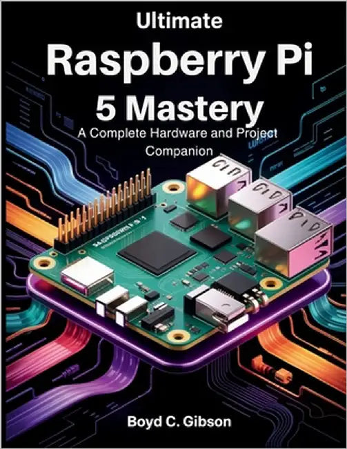 Ultimate Raspberry PI 5 Mastery: A Complete Hardware and Project Companion by Gibson, Boyd C.
