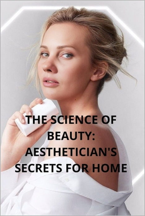 The Science of Beauty: Aesthetician's Secrets for Home: Learn to Care for Your Skin Like a Pro by Alfiia Khabibutdinova