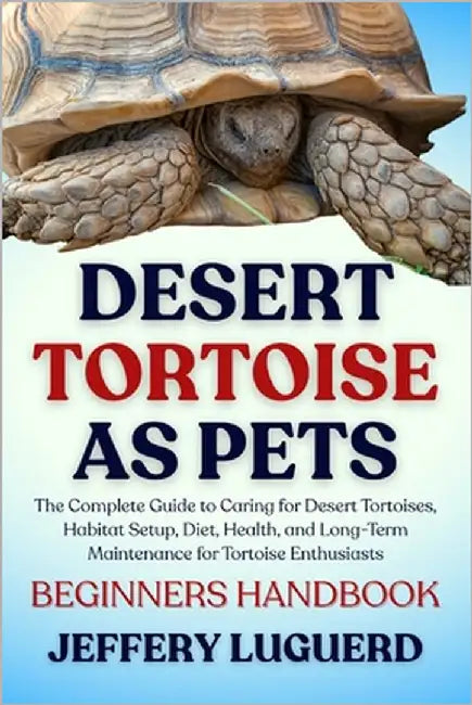 Desert Tortoise as Pets: The Complete Guide to Caring for Desert Tortoises, Habitat Setup, Diet, Health, and Long-Term Maintenance for Tortoise Enthus by Luguerd, Jeffery