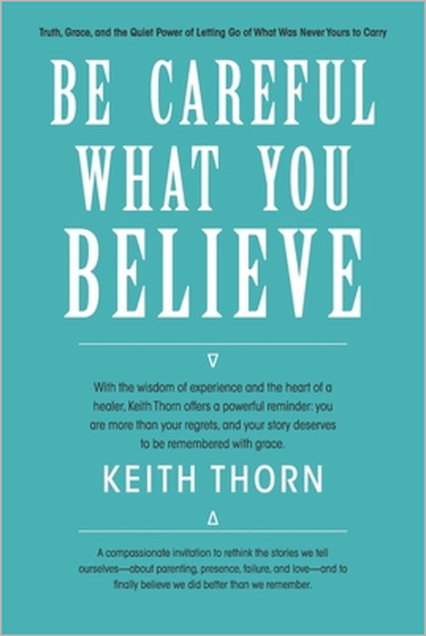 Be Careful What You Believe: Rewriting the Quiet Lies That Steal Our Peace by Jeremy A. Drake, Keith Thorn