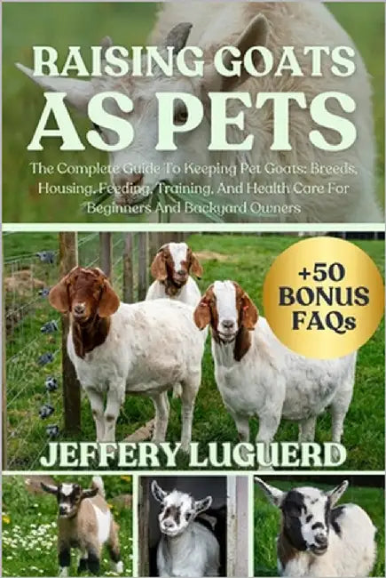 Raising Goats as Pets: The Complete Guide To Keeping Pet Goats: Breeds, Housing, Feeding, Training, And Health Care For Beginners And Backyard Owners by Luguerd, Jeffery