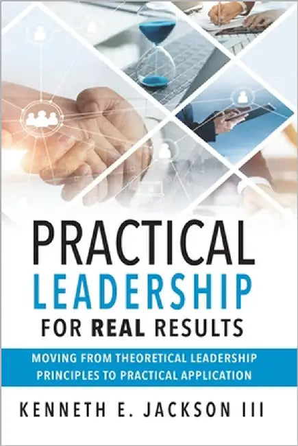 Practical Leadership for Real Results: Moving from Theoretical Leadership Principles to Practical Application by Jackson, Kenneth E., III
