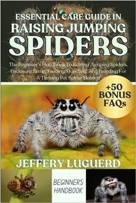 Essential Care Guide in Raising Jumping Spiders: The Beginner's Handbook To Raising Jumping Spiders, Enclosure Setup, Feeding, Handling, And Breeding by Luguerd, Jeffery