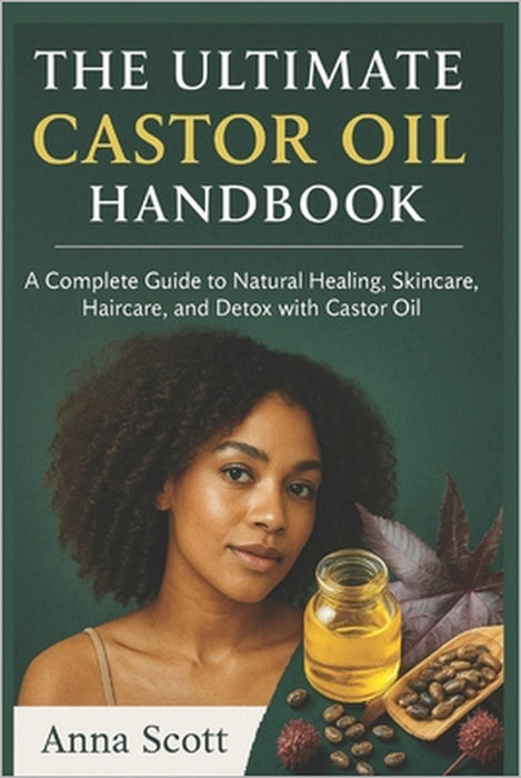 The Ultimate Castor Oil Handbook: A Complete Guide to Natural Healing, Skincare, Haircare, and Detox with Castor Oil by Anna Scott