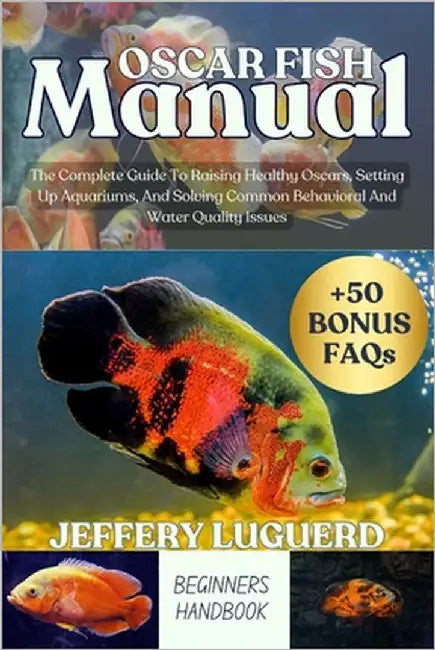 Oscar Fish Manual: The Complete Guide To Raising Healthy Oscars, Setting Up Aquariums, And Solving Common Behavioral And Water Quality Issues by Luguerd, Jeffery