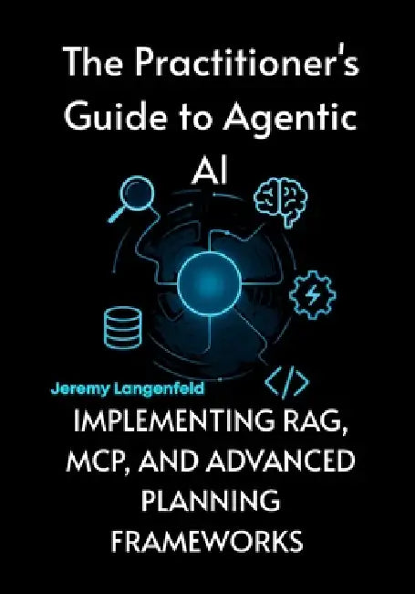 The Practitioner's Guide to Agentic AI: Implementing RAG, MCP, and Advanced Planning Frameworks by Jeremy Langenfeld