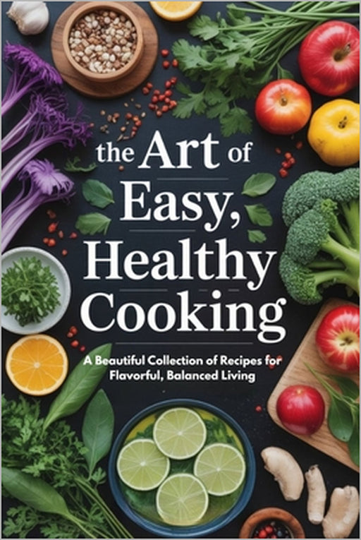 The Art of Easy, Healthy Cooking: A Beautiful Collection of Recipes for Flavorful, Balanced Living by Nora E. Caldwell
