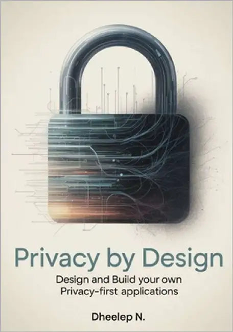 Privacy by Design: Design and Build Your Own Privacy-First Applications by N, Dheelep
