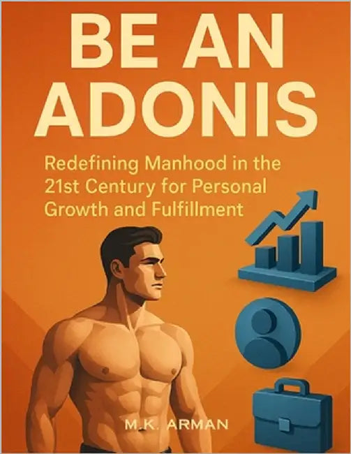 Be an Adonis: Redefining Manhood in the 21st Century for Personal Growth and Fulfillment by Arman, M. K.