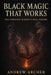Black Magic That Works: The Forbidden Science of Real Sorcery by Andrew Archer