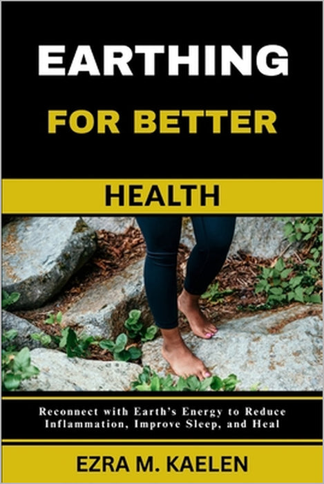 Earthing for Better Health: Reconnect with Earth's Energy to Reduce Inflammation, Improve Sleep, and Heal by Ezra M. Kaelen