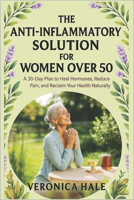The Anti-Inflammatory Solution for Women Over 50: A 30-Day Plan to Heal Hormones, Reduce Pain, and Reclaim Your Health Naturally by Veronica Hale
