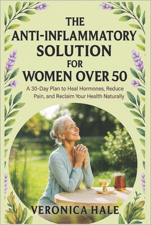 The Anti-Inflammatory Solution for Women Over 50: A 30-Day Plan to Heal Hormones, Reduce Pain, and Reclaim Your Health Naturally by Veronica Hale
