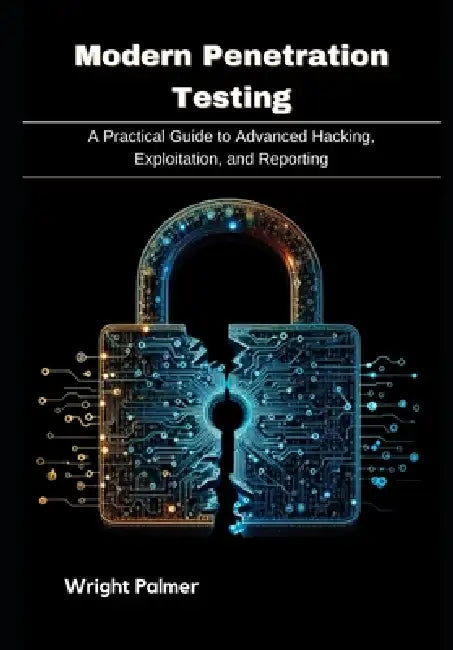 Modern Penetration Testing: A Practical Guide to Advanced Hacking, Exploitation, and Reporting by Wright Palmer