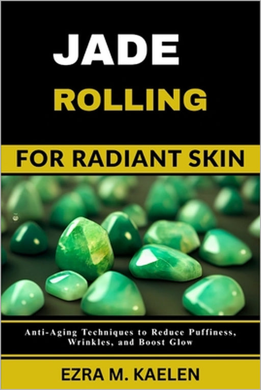 Jade Rolling for Radiant Skin: Anti-Aging Techniques to Reduce Puffiness, Wrinkles, and Boost Glow by Ezra M. Kaelen