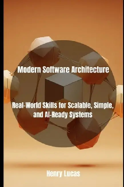 Modern Software Architecture: Real-World Skills for Scalable, Simple, and AI-Ready Systems by Henry Lucas