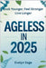 Ageless in 2025 Look Younger, Feel Stronger, Live Longer: A Modern Guide to Slowing Down Time and Living Your Best Life at Any Age by Evelyn Sage